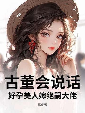 古董会说话,好孕美人嫁绝嗣大佬 古董会说话,好孕美人嫁绝嗣大佬