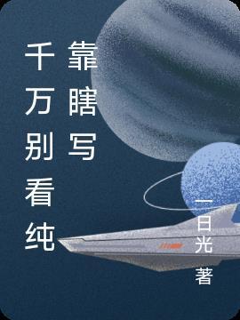 千万别看纯靠瞎写 千万别看纯靠瞎写